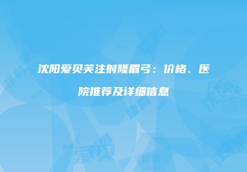 沈阳爱贝芙注射隆眉弓：价格、医院推荐及详细信息