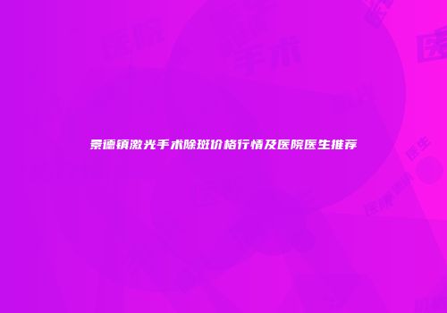 景德镇激光手术除斑价格行情及医院医生推荐