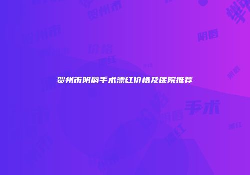 贺州市阴唇手术漂红价格及医院推荐