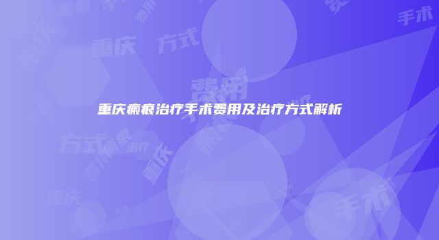 重庆瘢痕治疗手术费用及治疗方式解析
