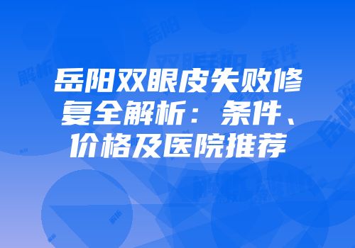 岳阳双眼皮失败修复全解析：条件、价格及医院推荐