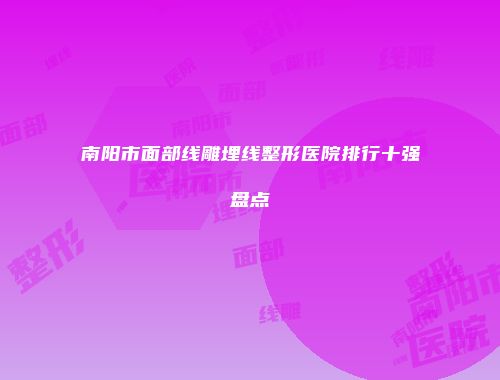 南阳市面部线雕埋线整形医院排行十强盘点