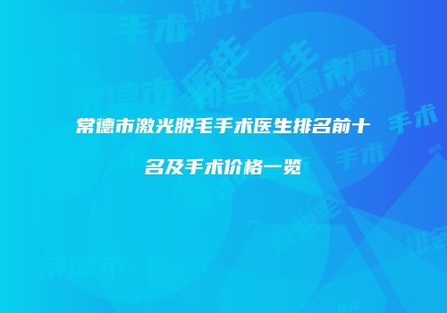常德市激光脱毛手术医生排名前十名及手术价格一览