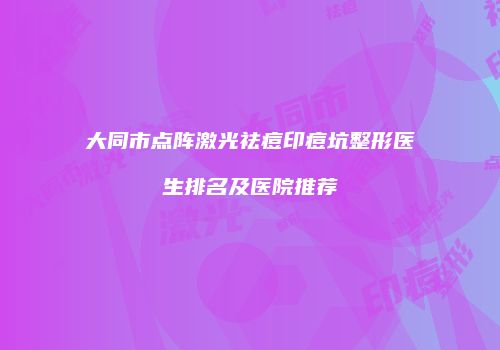 大同市点阵激光祛痘印痘坑整形医生排名及医院推荐