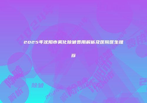 2025年沈阳市雾化除皱费用解析及医院医生推荐