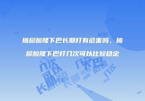 玻尿酸隆下巴长期打有危害吗，玻尿酸隆下巴打几次可以比较稳定