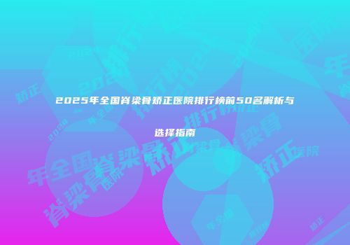 2025年全国脊梁骨矫正医院排行榜前50名解析与选择指南