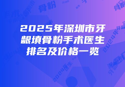 2025年深圳市牙龈填骨粉手术医生排名及价格一览