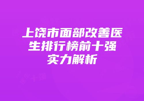 上饶市面部改善医生排行榜前十强实力解析