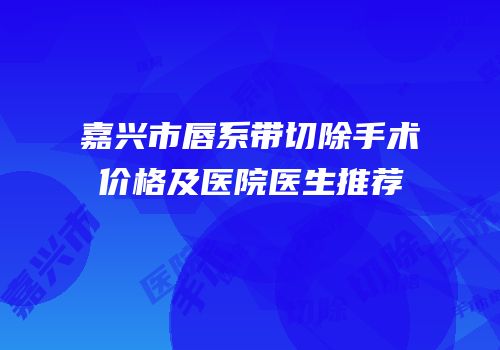 嘉兴市唇系带切除手术价格及医院医生推荐