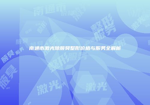 南通市激光除腋臭整形价格与服务全解析