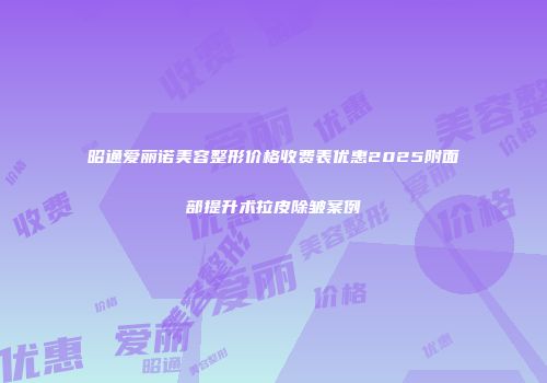 昭通爱丽诺美容整形价格收费表优惠2025附面部提升术拉皮除皱案例