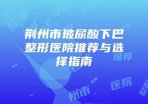 荆州市玻尿酸下巴整形医院推荐与选择指南