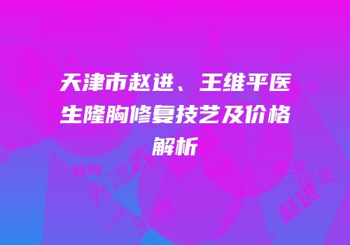天津市赵进、王维平医生隆胸修复技艺及价格解析