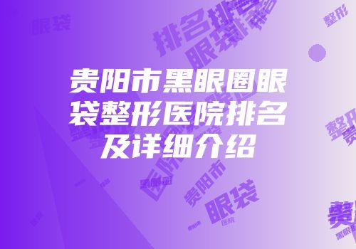 贵阳市黑眼圈眼袋整形医院排名及详细介绍