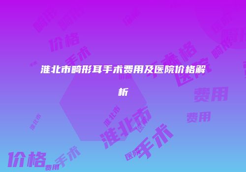 淮北市畸形耳手术费用及医院价格解析