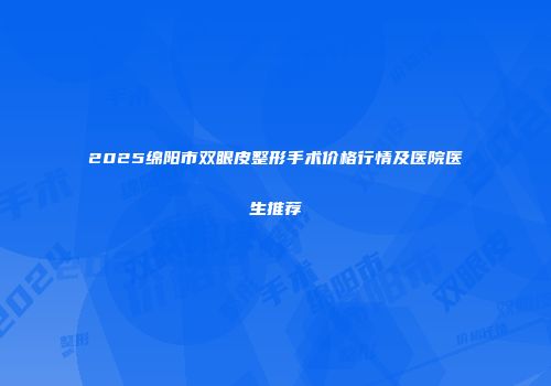 2025绵阳市双眼皮整形手术价格行情及医院医生推荐