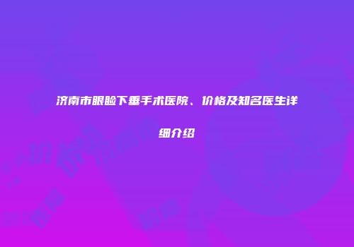 济南市眼睑下垂手术医院、价格及知名医生详细介绍