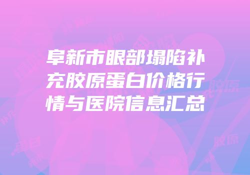 阜新市眼部塌陷补充胶原蛋白价格行情与医院信息汇总