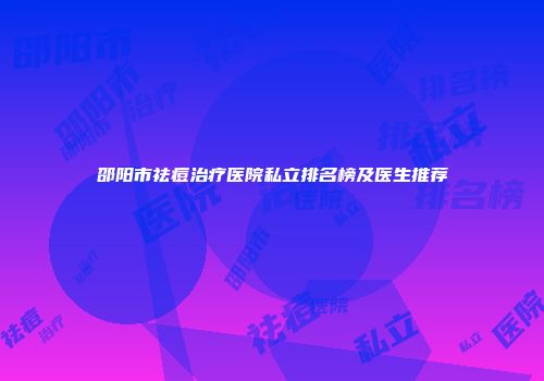 邵阳市祛痘治疗医院私立排名榜及医生推荐