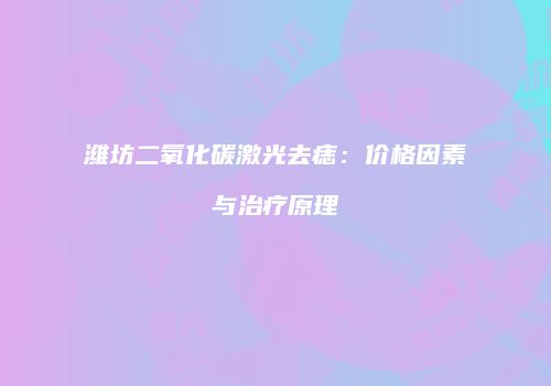 潍坊二氧化碳激光去痣：价格因素与治疗原理