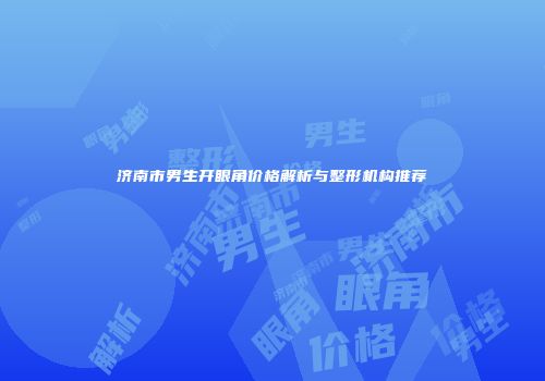 济南市男生开眼角价格解析与整形机构推荐
