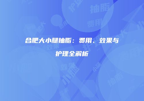 合肥大小腿抽脂：费用、效果与护理全解析