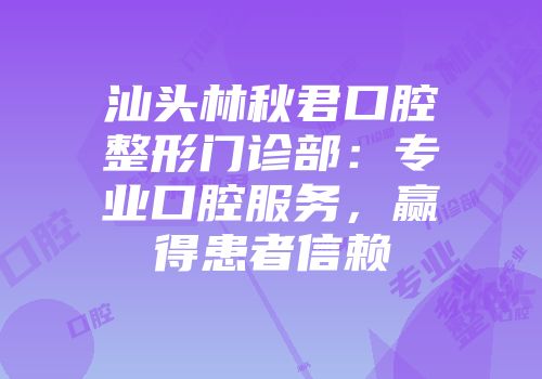 汕头林秋君口腔整形门诊部：专业口腔服务，赢得患者信赖