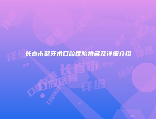 长春市整牙术口腔医院排名及详细介绍