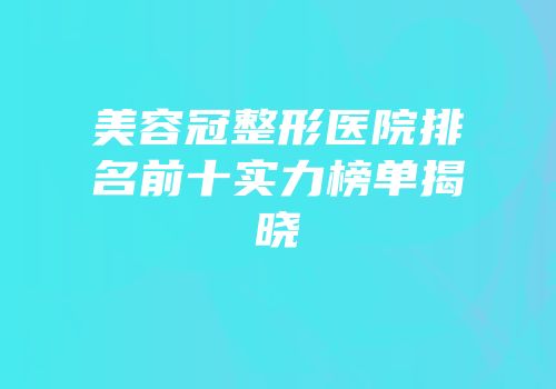 美容冠整形医院排名前十实力榜单揭晓