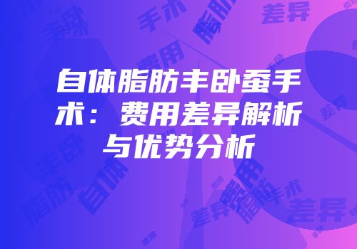 自体脂肪丰卧蚕手术：费用差异解析与优势分析