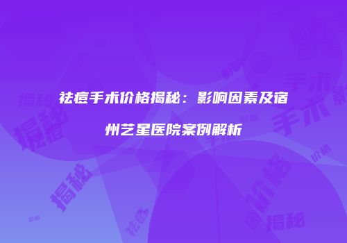 祛痘手术价格揭秘：影响因素及宿州艺星医院案例解析