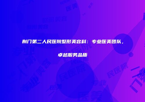 荆门第二人民医院整形美容科：专业医美团队，卓越服务品质