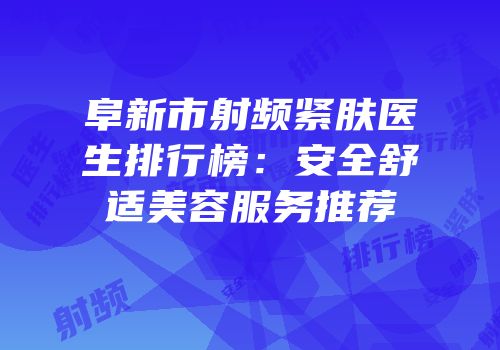 阜新市射频紧肤医生排行榜：安全舒适美容服务推荐
