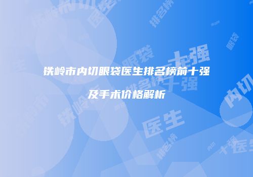 铁岭市内切眼袋医生排名榜前十强及手术价格解析