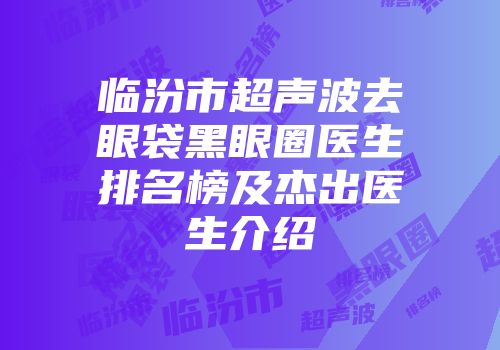 临汾市超声波去眼袋黑眼圈医生排名榜及杰出医生介绍