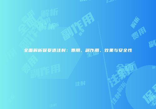 全面解析保妥适注射：费用、副作用、效果与安全性