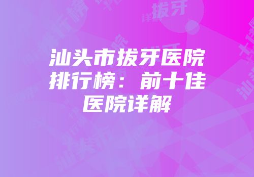 汕头市拔牙医院排行榜：前十佳医院详解