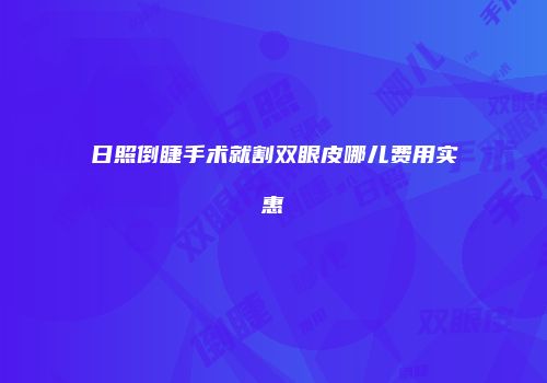 日照倒睫手术就割双眼皮哪儿费用实惠
