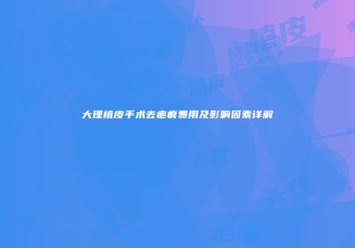 大理植皮手术去疤痕费用及影响因素详解
