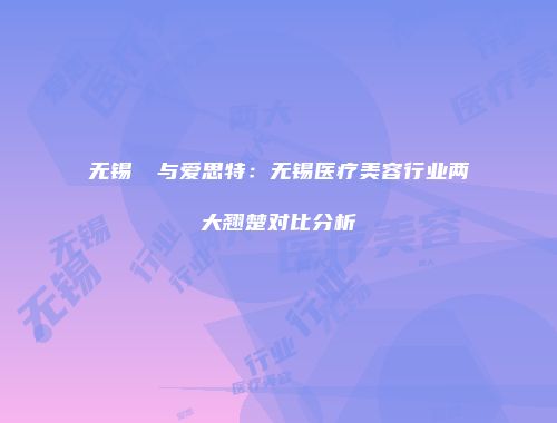 无锡渼璟与爱思特：无锡医疗美容行业两大翘楚对比分析
