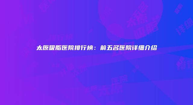 太原吸脂医院排行榜：前五名医院详细介绍