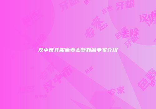 汉中市牙龈色素去除知名专家介绍