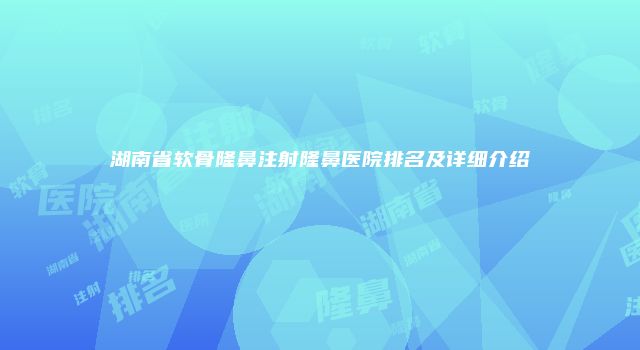 湖南省软骨隆鼻注射隆鼻医院排名及详细介绍