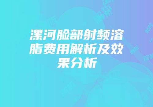漯河脸部射频溶脂费用解析及效果分析