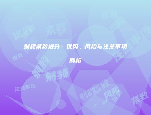 射频紧致提升：优势、风险与注意事项解析