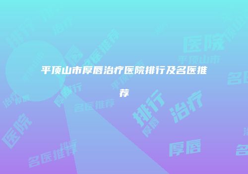 平顶山市厚唇治疗医院排行及名医推荐