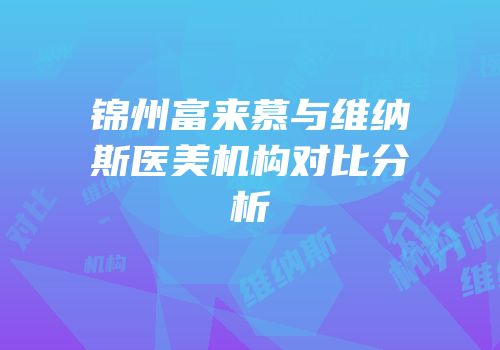 锦州富来慕与维纳斯医美机构对比分析