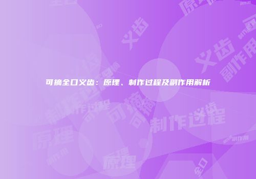 可摘全口义齿：原理、制作过程及副作用解析