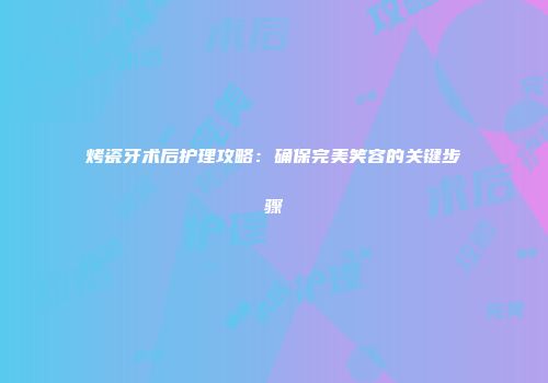 烤瓷牙术后护理攻略：确保完美笑容的关键步骤